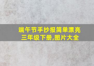 端午节手抄报简单漂亮 三年级下册,图片大全